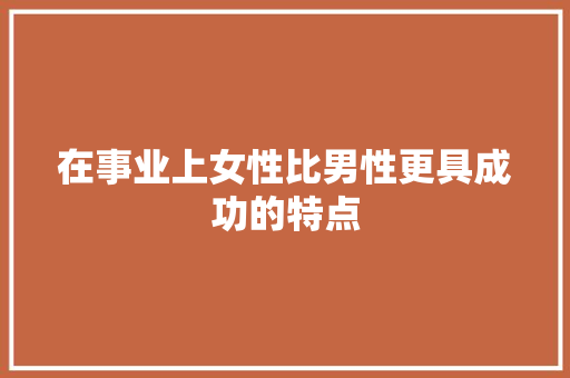 在事业上女性比男性更具成功的特点 报告写作