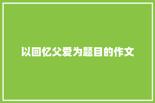 以回忆父爱为题目的作文 报告写作