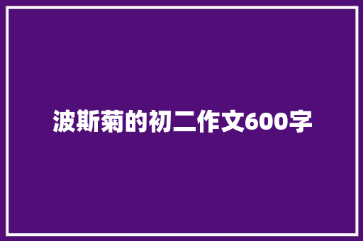 波斯菊的初二作文600字 报告写作