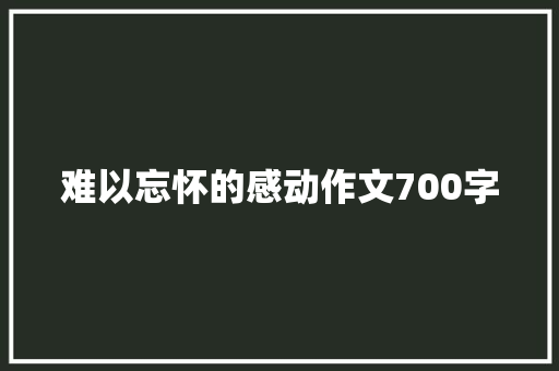 难以忘怀的感动作文700字 范文赏析
