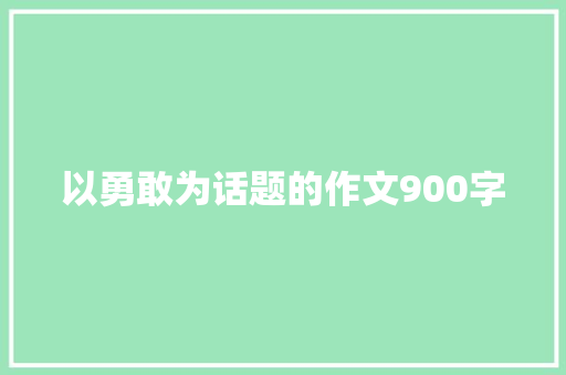 以勇敢为话题的作文900字 写作技巧