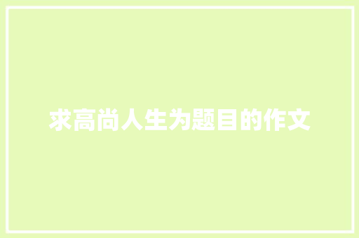 求高尚人生为题目的作文 诗歌创作