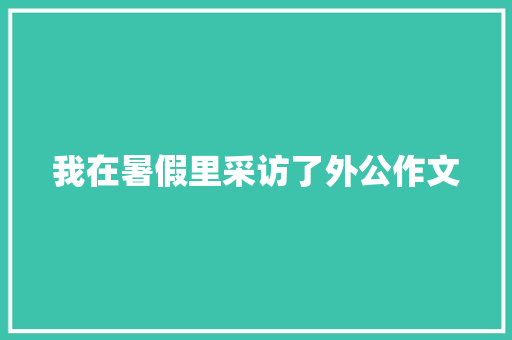 我在暑假里采访了外公作文 写作素材