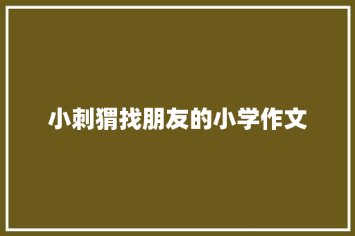 小刺猬找朋友的小学作文 写作社区