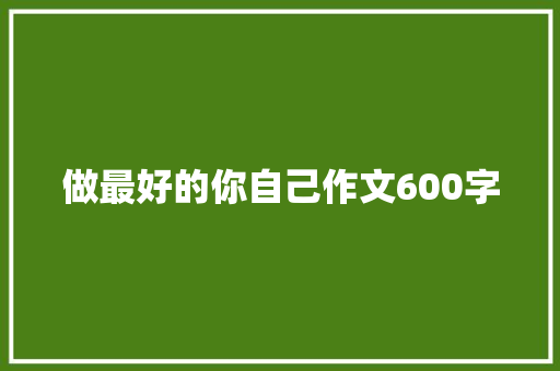 做最好的你自己作文600字 写作社区