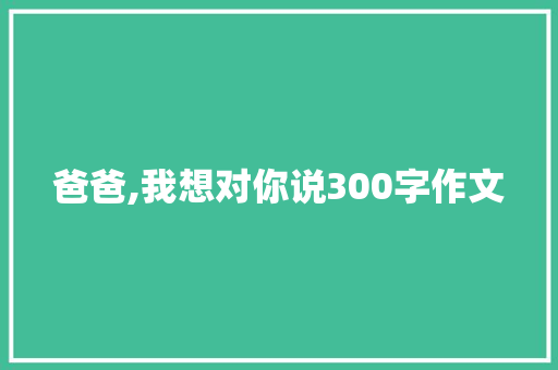 爸爸,我想对你说300字作文