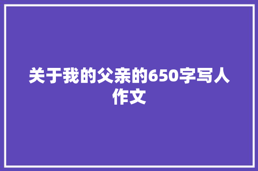 关于我的父亲的650字写人作文 写作技巧