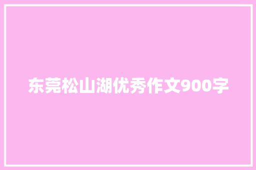 东莞松山湖优秀作文900字 写作技巧