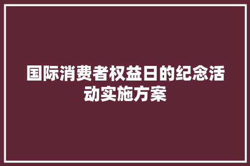 国际消费者权益日的纪念活动实施方案 简历模板