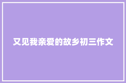 又见我亲爱的故乡初三作文 写作社区