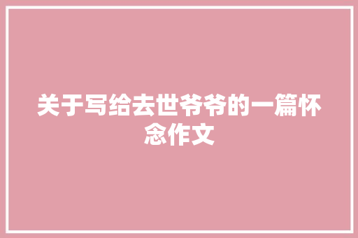 关于写给去世爷爷的一篇怀念作文 写作素材