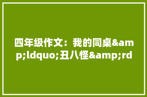 四年级作文：我的同桌&ldquo;丑八怪&rdquo; 写作社区