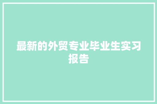 最新的外贸专业毕业生实习报告 写作技巧
