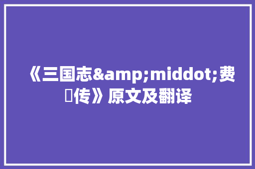 《三国志&middot;费祎传》原文及翻译 简历模板