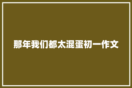 那年我们都太混蛋初一作文 商业文案