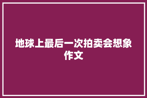 地球上最后一次拍卖会想象作文 写作技巧