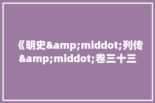 《明史&middot;列传&middot;卷三十三》阅读答案及译文
