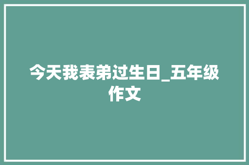 今天我表弟过生日_五年级作文 写作社区