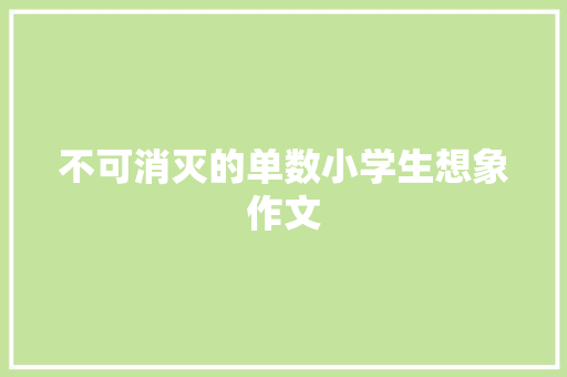 不可消灭的单数小学生想象作文 词汇积累