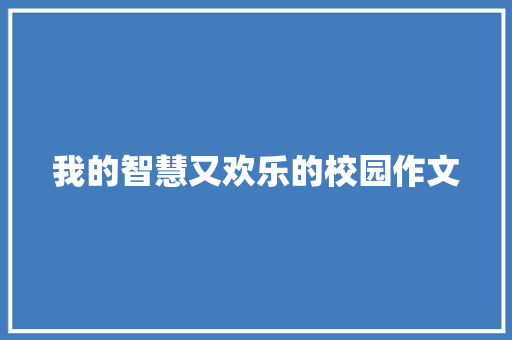 我的智慧又欢乐的校园作文 报告写作