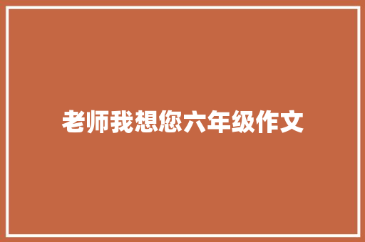 老师我想您六年级作文 写作技巧