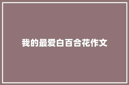 我的最爱白百合花作文 写作技巧
