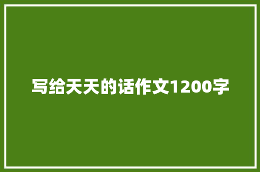 写给天天的话作文1200字 写作素材