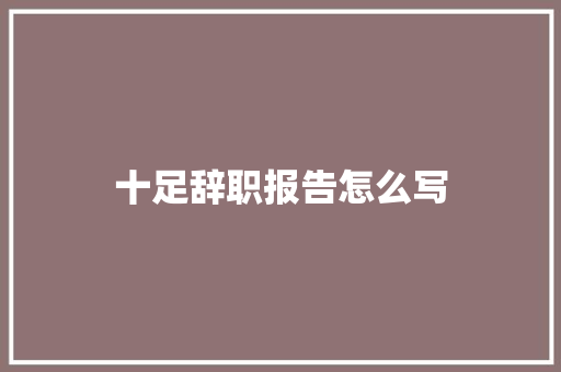 十足辞职报告怎么写 范文赏析