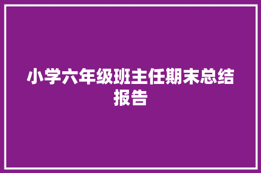 小学六年级班主任期末总结报告 写作社区