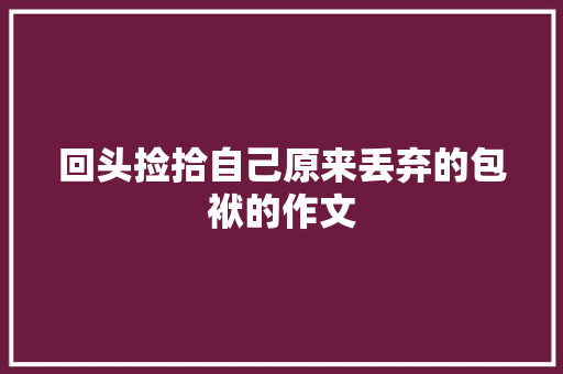回头捡拾自己原来丢弃的包袱的作文 简历模板