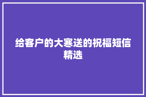 给客户的大寒送的祝福短信精选 写作技巧