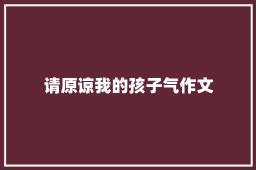请原谅我的孩子气作文 报告写作