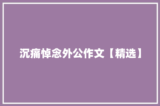 沉痛悼念外公作文【精选】 范文赏析