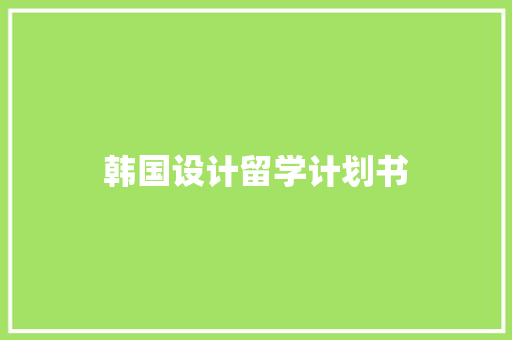 韩国设计留学计划书 范文赏析