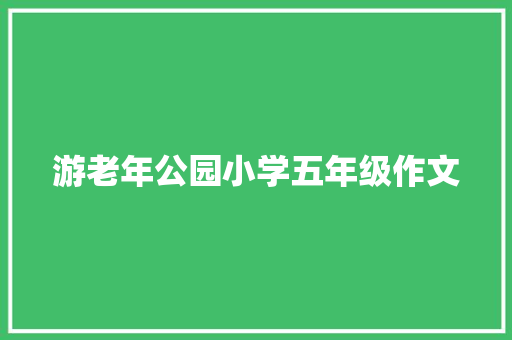 游老年公园小学五年级作文 诗歌创作