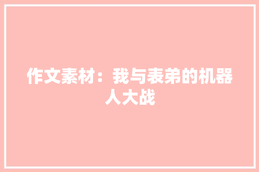 作文素材：我与表弟的机器人大战 范文赏析