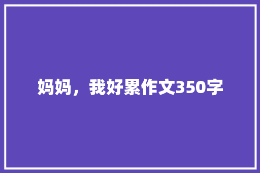 妈妈，我好累作文350字 商业文案
