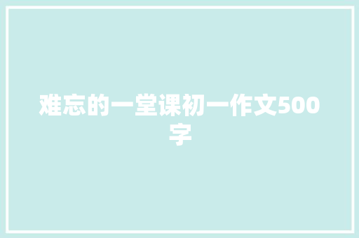难忘的一堂课初一作文500字 写作技巧