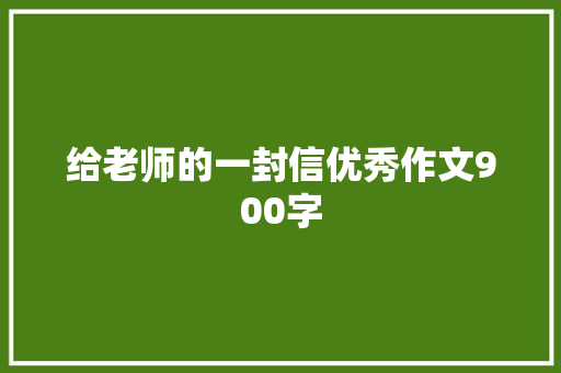 给老师的一封信优秀作文900字 范文赏析