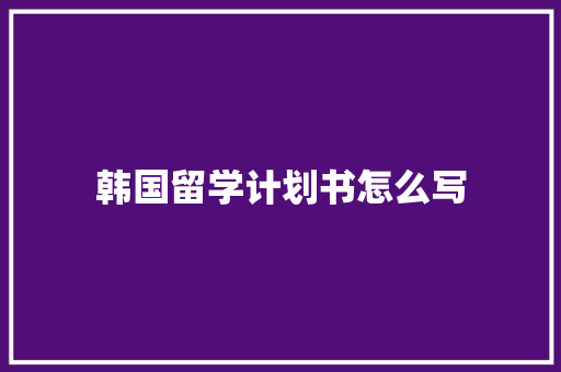 韩国留学计划书怎么写 写作社区