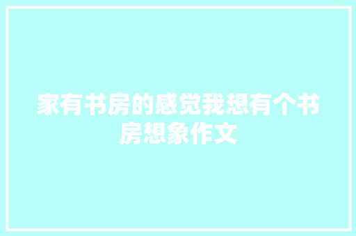 家有书房的感觉我想有个书房想象作文 写作技巧