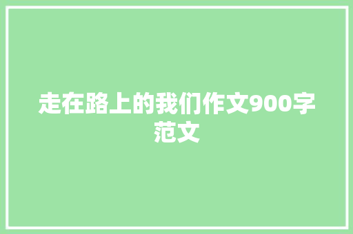 走在路上的我们作文900字范文 商业文案