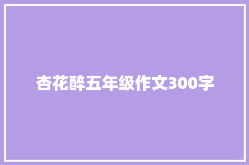 杏花醉五年级作文300字 简历模板