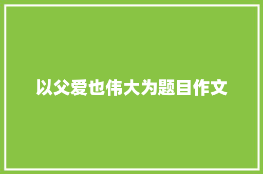 以父爱也伟大为题目作文 词汇积累