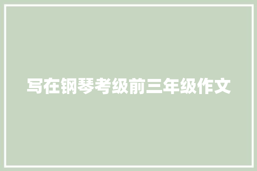 写在钢琴考级前三年级作文 报告写作