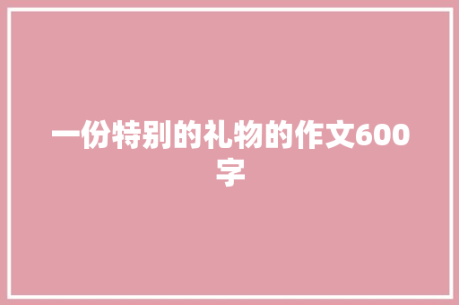 一份特别的礼物的作文600字 范文赏析