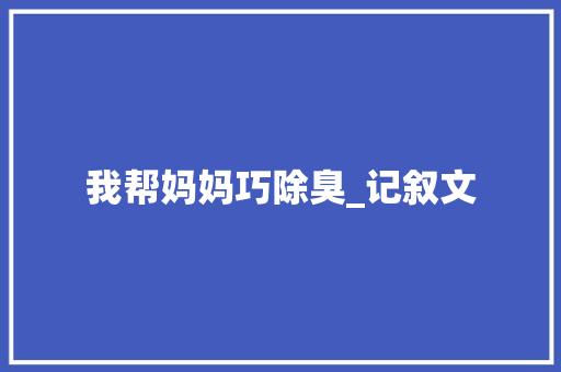 我帮妈妈巧除臭_记叙文 报告写作