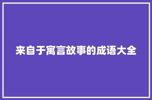来自于寓言故事的成语大全 范文赏析