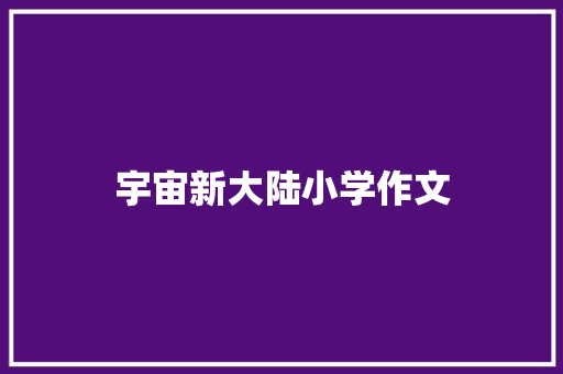 宇宙新大陆小学作文 报告写作