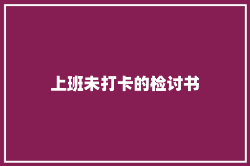 上班未打卡的检讨书 写作素材